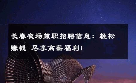 长春夜场兼职招聘信息：轻松赚钱-尽享高薪福利！ 