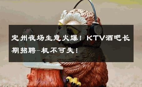 定州夜场生意火爆！KTV酒吧长期招聘-机不可失！ 