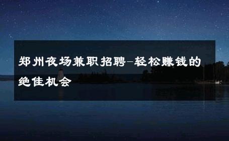 郑州夜场兼职招聘-轻松赚钱的绝佳机会 