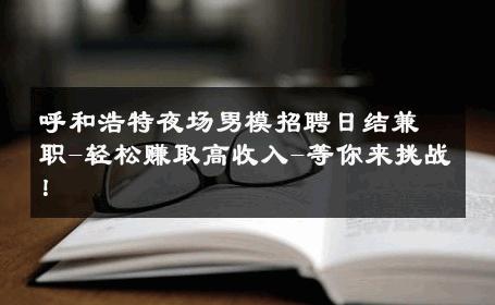 呼和浩特夜场男模招聘日结兼职-轻松赚取高收入-等你来挑战！ 