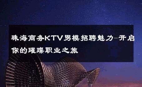 珠海商务KTV男模招聘魅力-开启你的璀璨职业之旅 