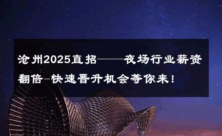 沧州2025直招——夜场行业薪资翻倍-快速晋升机会等你来！ 