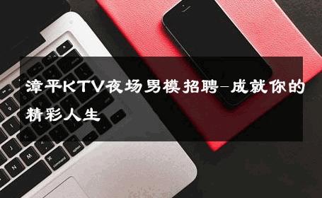 漳平KTV夜场男模招聘-成就你的精彩人生 