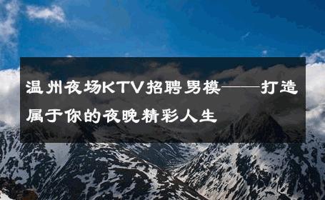 温州夜场KTV招聘男模——打造属于你的夜晚精彩人生 