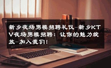 新乡夜场男模招聘礼仪-新乡KTV夜场男模招聘：让你的魅力绽放-加入我们！ 