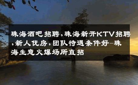 珠海酒吧招聘,珠海新开KTV招聘,新人优房,团队待遇条件好-珠海生意火爆场所直招