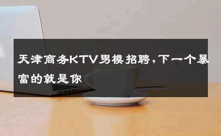 天津商务KTV男模招聘,下一个暴富的就是你 