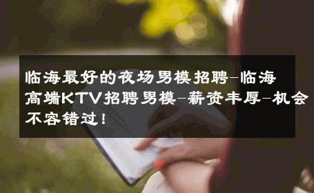 临海最好的夜场男模招聘-临海高端KTV招聘男模-薪资丰厚-机会不容错过！ 