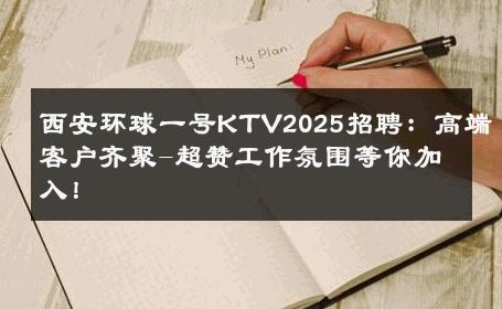 西安环球一号KTV2025招聘：高端客户齐聚-超赞工作氛围等你加入！ 