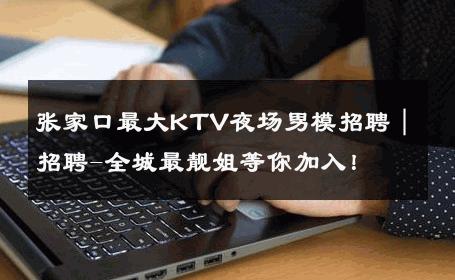 张家口最大KTV夜场男模招聘｜招聘-全城最靓姐等你加入！ 