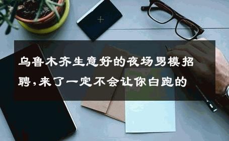 乌鲁木齐生意好的夜场男模招聘,来了一定不会让你白跑的 