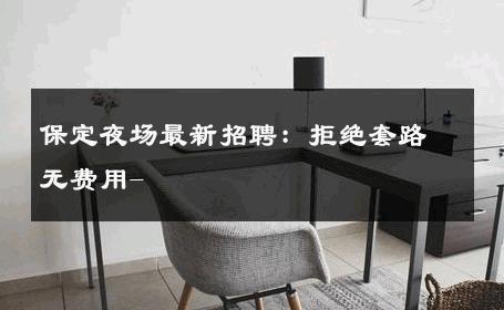 保定夜场最新招聘：拒绝套路无费用- 