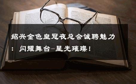 绍兴金色皇冠夜总会诚聘魅力：闪耀舞台-星光璀璨！ 