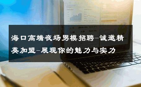 海口高端夜场男模招聘-诚邀精英加盟-展现你的魅力与实力 