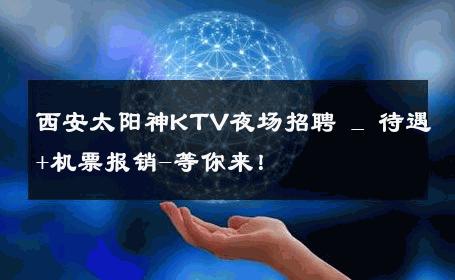 西安太阳神KTV夜场招聘 _ 待遇+机票报销-等你来！ 