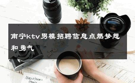 南宁ktv男模招聘信息点燃梦想和勇气 