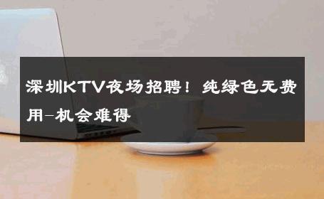 深圳KTV夜场招聘！纯绿色无费用-机会难得 