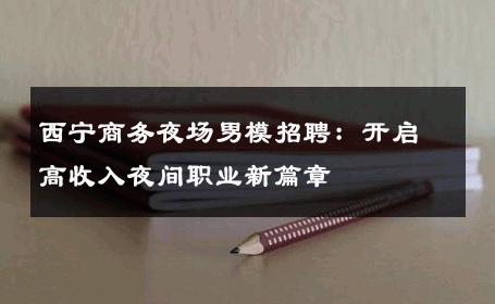 西宁商务夜场男模招聘：开启高收入夜间职业新篇章 