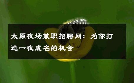 太原夜场兼职招聘网：为你打造一夜成名的机会 