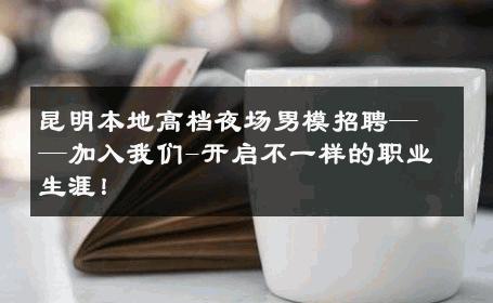 昆明本地高档夜场男模招聘——加入我们-开启不一样的职业生涯！ 