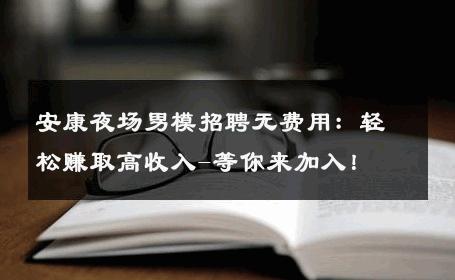 安康夜场男模招聘无费用：轻松赚取高收入-等你来加入！ 