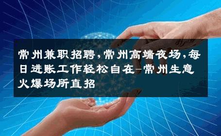 常州兼职招聘,常州高端夜场,每日进账工作轻松自在-常州生意火爆场所直招