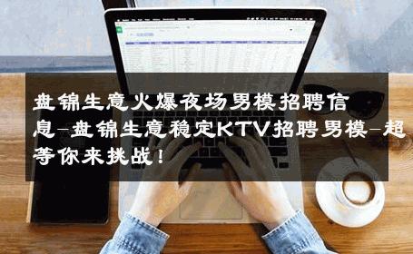 盘锦生意火爆夜场男模招聘信息-盘锦生意稳定KTV招聘男模-超等你来挑战！ 