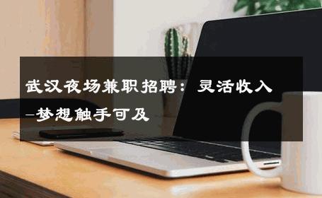 武汉夜场兼职招聘：灵活收入-梦想触手可及 