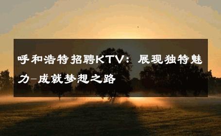 呼和浩特招聘KTV：展现独特魅力-成就梦想之路 