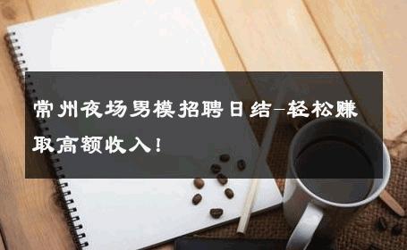 常州夜场男模招聘日结-轻松赚取高额收入！ 