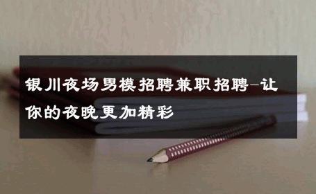 银川夜场男模招聘兼职招聘-让你的夜晚更加精彩 