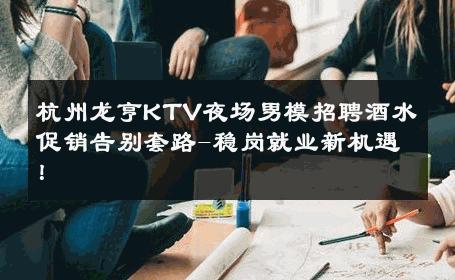 杭州龙亨KTV夜场男模招聘酒水促销告别套路-稳岗就业新机遇！ 