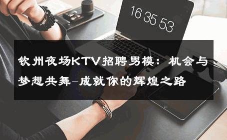 钦州夜场KTV招聘男模：机会与梦想共舞-成就你的辉煌之路 