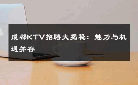 成都KTV招聘大揭秘：魅力与机遇并存 