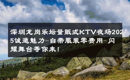 深圳龙岗乐坛量贩式KTV夜场2025诚邀魅力-自带服装零费用-闪耀舞台等你来！ 