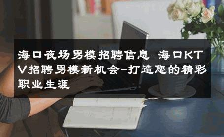 海口夜场男模招聘信息-海口KTV招聘男模新机会-打造您的精彩职业生涯 