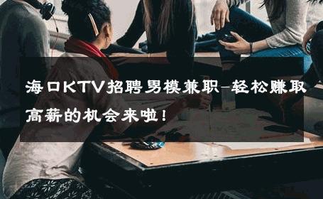 海口KTV招聘男模兼职-轻松赚取高薪的机会来啦！ 