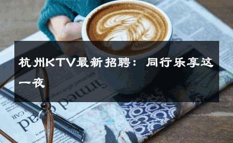 杭州KTV最新招聘：同行乐享这一夜 