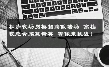 桐庐夜场男模招聘低端场-高档夜总会招募精英-等你来挑战！ 