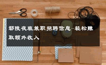 鄢陵夜班兼职招聘信息-轻松赚取额外收入 