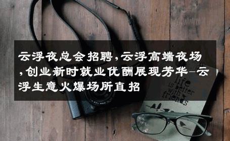 云浮夜总会招聘,云浮高端夜场,创业新时就业优酬展现芳华-云浮生意火爆场所直招