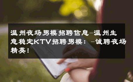 温州夜场男模招聘信息-温州生意稳定KTV招聘男模：-诚聘夜场精英！ 