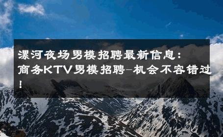 漯河夜场男模招聘最新信息：商务KTV男模招聘-机会不容错过！ 