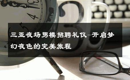三亚夜场男模招聘礼仪-开启梦幻夜色的完美旅程 