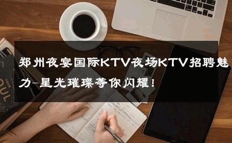 郑州夜宴国际KTV夜场KTV招聘魅力-星光璀璨等你闪耀！ 
