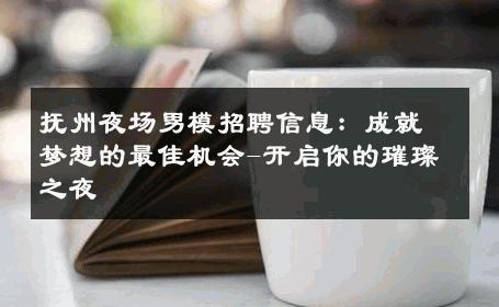 抚州夜场男模招聘信息：成就梦想的最佳机会-开启你的璀璨之夜 