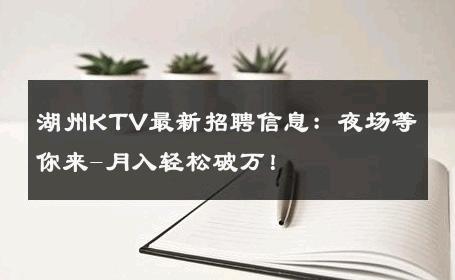 湖州KTV最新招聘信息：夜场等你来-月入轻松破万！ 