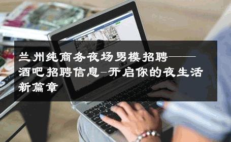 兰州纯商务夜场男模招聘——酒吧招聘信息-开启你的夜生活新篇章 
