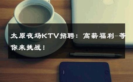 太原夜场KTV招聘：高薪福利-等你来挑战！ 