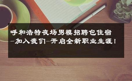 呼和浩特夜场男模招聘包住宿-加入我们-开启全新职业生涯！ 